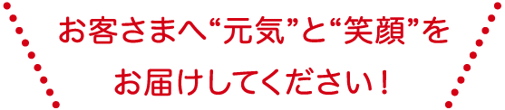 お客様へ元気と笑顔をお届けしてください